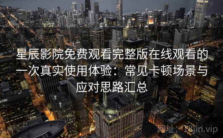 星辰影院免费观看完整版在线观看的一次真实使用体验:常见卡顿场景与应对思路汇总 星辰影院免费观看完整版在线观看的一次真实使用体验:常见卡顿场景与应对思路汇总