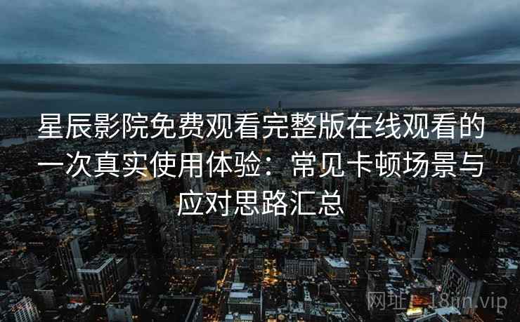 星辰影院免费观看完整版在线观看的一次真实使用体验:常见卡顿场景与应对思路汇总 星辰影院免费观看完整版在线观看的一次真实使用体验:常见卡顿场景与应对思路汇总