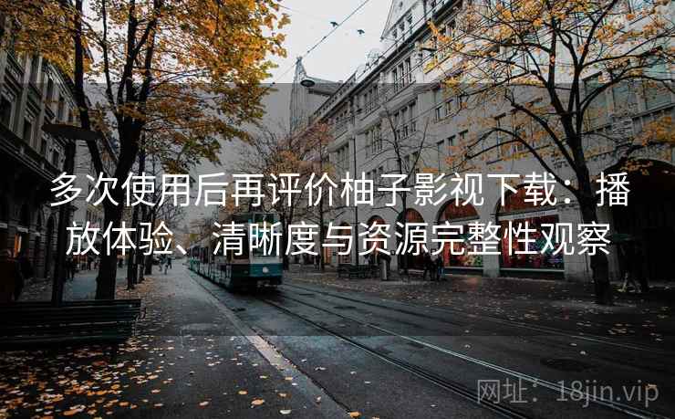多次使用后再评价柚子影视下载:播放体验、清晰度与资源完整性观察 多次使用后再评价柚子影视下载:播放体验、清晰度与资源完整性观察