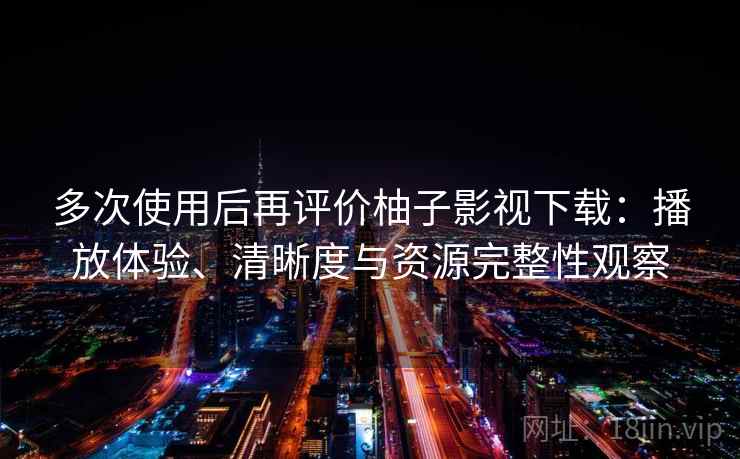 多次使用后再评价柚子影视下载:播放体验、清晰度与资源完整性观察 多次使用后再评价柚子影视下载:播放体验、清晰度与资源完整性观察