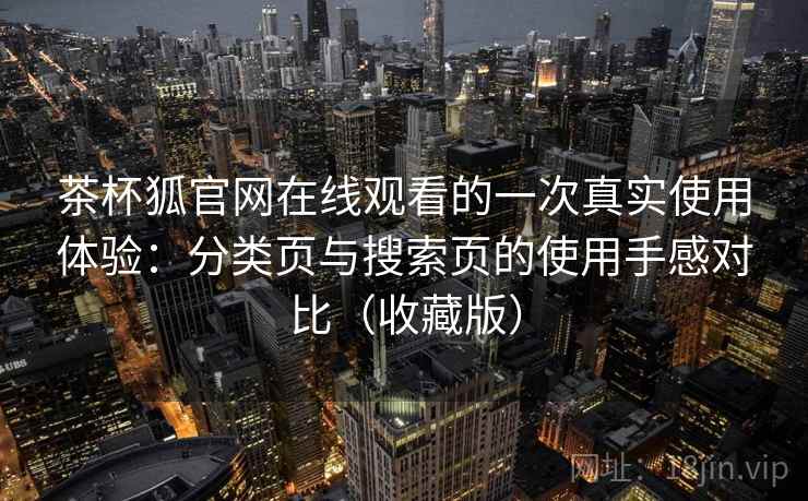 茶杯狐官网在线观看的一次真实使用体验:分类页与搜索页的使用手感对比(收藏版) 茶杯狐官网在线观看的一次真实使用体验:分类页与搜索页的使用手感对比(收藏版)