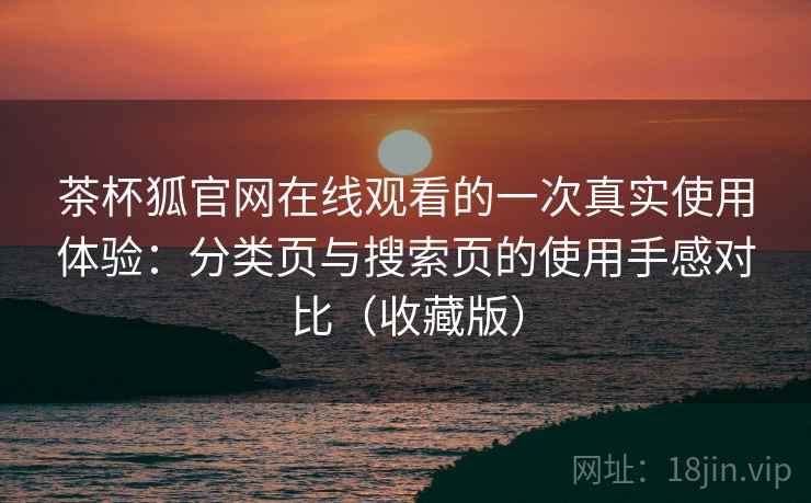 茶杯狐官网在线观看的一次真实使用体验:分类页与搜索页的使用手感对比(收藏版) 茶杯狐官网在线观看的一次真实使用体验:分类页与搜索页的使用手感对比(收藏版)