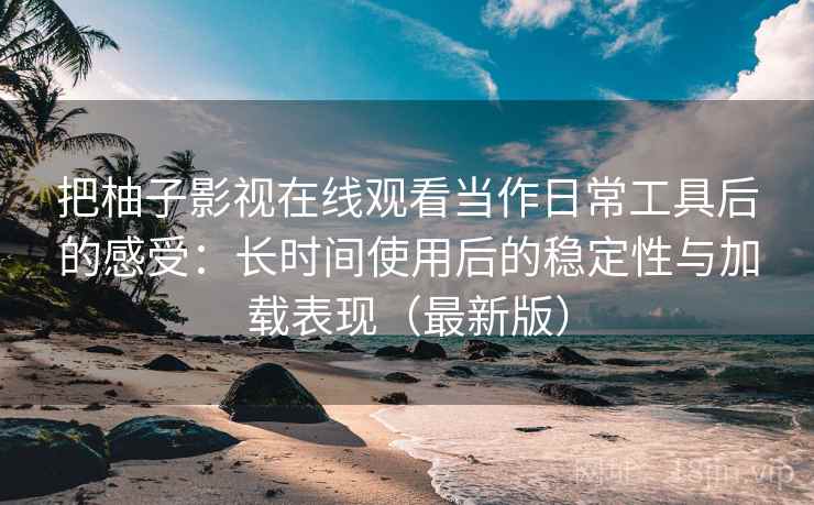 把柚子影视在线观看当作日常工具后的感受:长时间使用后的稳定性与加载表现(最新版) 把柚子影视在线观看当作日常工具后的感受:长时间使用后的稳定性与加载表现(最新版)