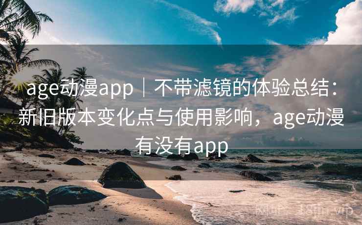 age动漫app|不带滤镜的体验总结:新旧版本变化点与使用影响,age动漫有没有app age动漫app|不带滤镜的体验总结:新旧版本变化点与使用影响,age动漫有没有app