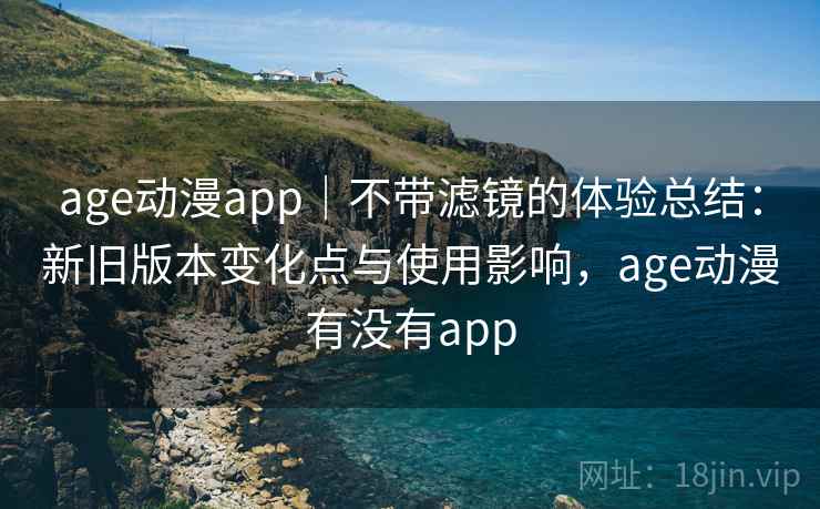 age动漫app|不带滤镜的体验总结:新旧版本变化点与使用影响,age动漫有没有app age动漫app|不带滤镜的体验总结:新旧版本变化点与使用影响,age动漫有没有app