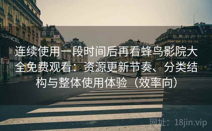 连续使用一段时间后再看蜂鸟影院大全免费观看:资源更新节奏、分类结构与整体使用体验(效率向) 连续使用一段时间后再看蜂鸟影院大全免费观看:资源更新节奏、分类结构与整体使用体验(效率向)