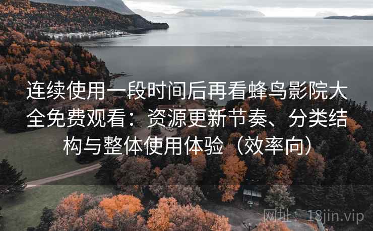 连续使用一段时间后再看蜂鸟影院大全免费观看:资源更新节奏、分类结构与整体使用体验(效率向) 连续使用一段时间后再看蜂鸟影院大全免费观看:资源更新节奏、分类结构与整体使用体验(效率向)