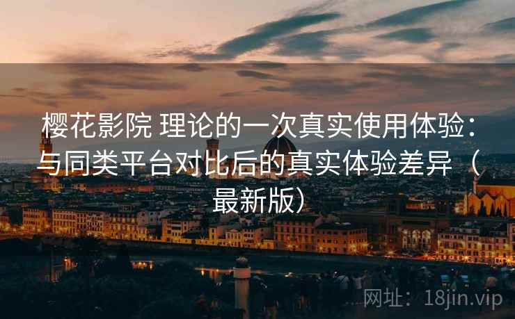 樱花影院 理论的一次真实使用体验:与同类平台对比后的真实体验差异(最新版) 樱花影院 理论的一次真实使用体验:与同类平台对比后的真实体验差异(最新版)