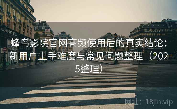 蜂鸟影院官网高频使用后的真实结论:新用户上手难度与常见问题整理(2025整理) 蜂鸟影院官网高频使用后的真实结论:新用户上手难度与常见问题整理(2025整理)