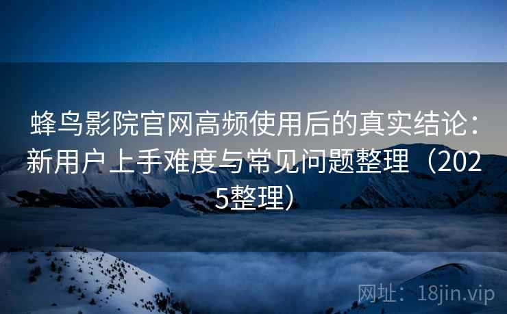 蜂鸟影院官网高频使用后的真实结论:新用户上手难度与常见问题整理(2025整理) 蜂鸟影院官网高频使用后的真实结论:新用户上手难度与常见问题整理(2025整理)