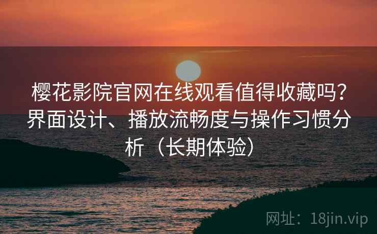樱花影院官网在线观看值得收藏吗?界面设计、播放流畅度与操作习惯分析(长期体验) 樱花影院官网在线观看值得收藏吗?界面设计、播放流畅度与操作习惯分析(长期体验)