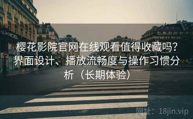 樱花影院官网在线观看值得收藏吗?界面设计、播放流畅度与操作习惯分析(长期体验) 樱花影院官网在线观看值得收藏吗?界面设计、播放流畅度与操作习惯分析(长期体验)
