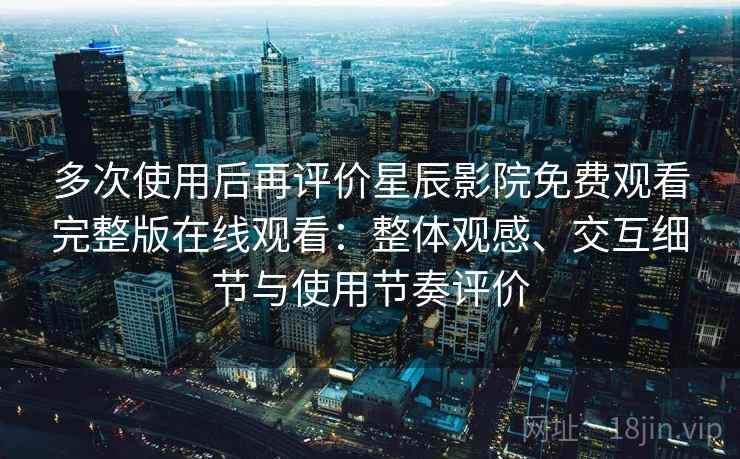 多次使用后再评价星辰影院免费观看完整版在线观看：整体观感、交互细节与使用节奏评价