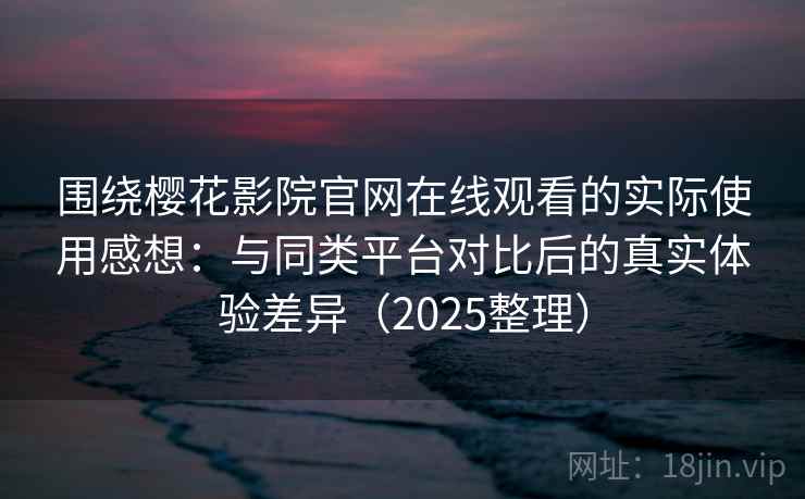 围绕樱花影院官网在线观看的实际使用感想:与同类平台对比后的真实体验差异(2025整理) 围绕樱花影院官网在线观看的实际使用感想:与同类平台对比后的真实体验差异(2025整理)