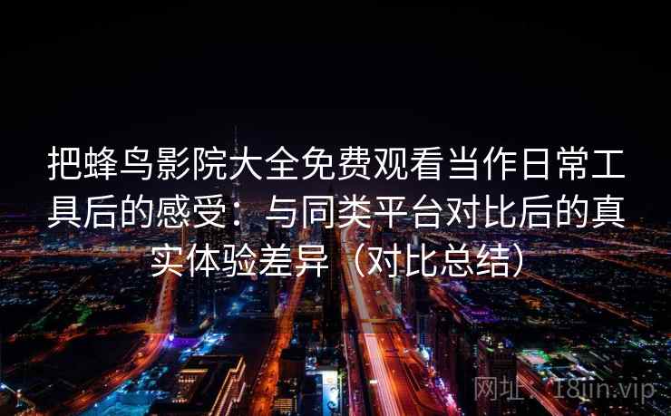 把蜂鸟影院大全免费观看当作日常工具后的感受:与同类平台对比后的真实体验差异(对比总结) 把蜂鸟影院大全免费观看当作日常工具后的感受:与同类平台对比后的真实体验差异(对比总结)