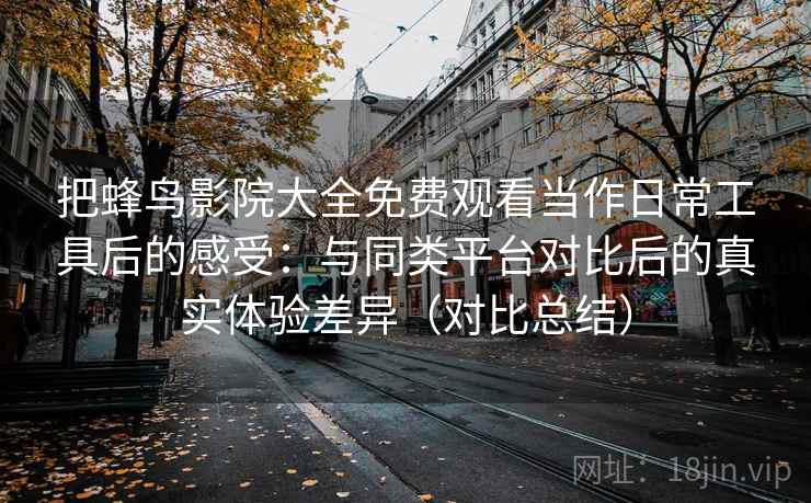 把蜂鸟影院大全免费观看当作日常工具后的感受:与同类平台对比后的真实体验差异(对比总结) 把蜂鸟影院大全免费观看当作日常工具后的感受:与同类平台对比后的真实体验差异(对比总结)