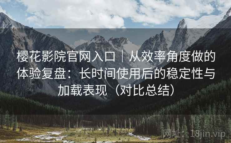 樱花影院官网入口|从效率角度做的体验复盘:长时间使用后的稳定性与加载表现(对比总结) 樱花影院官网入口|从效率角度做的体验复盘:长时间使用后的稳定性与加载表现(对比总结)