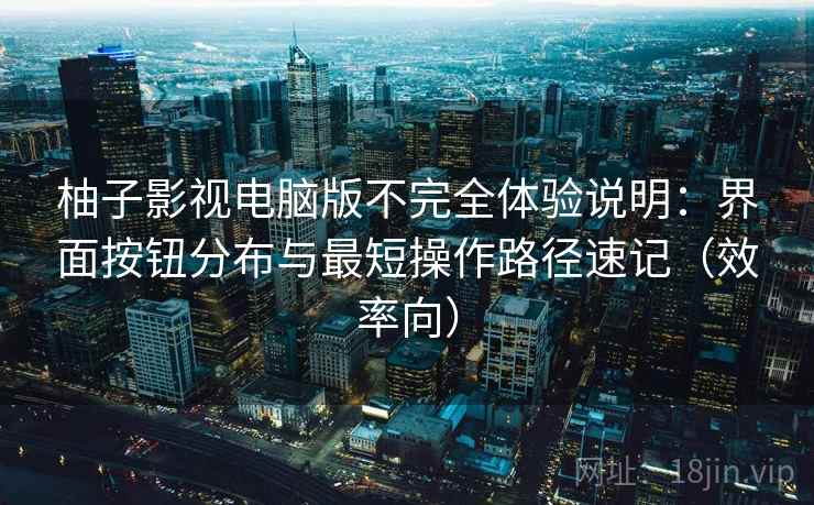 柚子影视电脑版不完全体验说明:界面按钮分布与最短操作路径速记(效率向) 柚子影视电脑版不完全体验说明:界面按钮分布与最短操作路径速记(效率向)