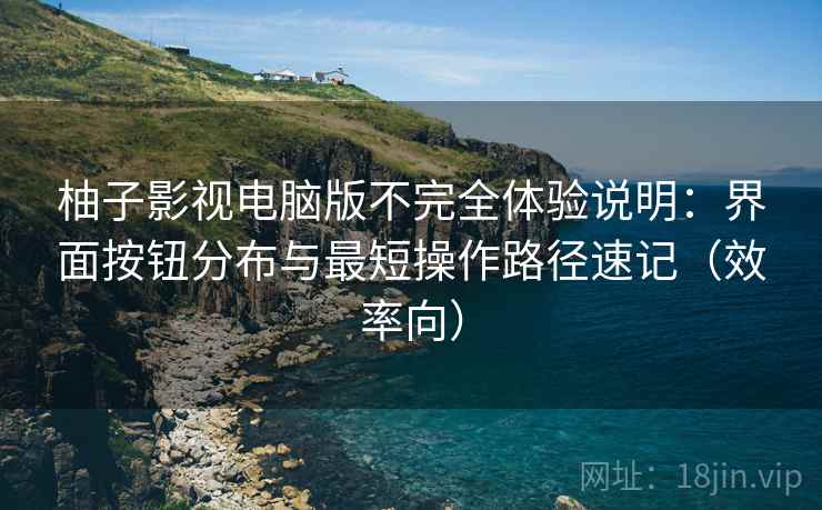 柚子影视电脑版不完全体验说明:界面按钮分布与最短操作路径速记(效率向) 柚子影视电脑版不完全体验说明:界面按钮分布与最短操作路径速记(效率向)
