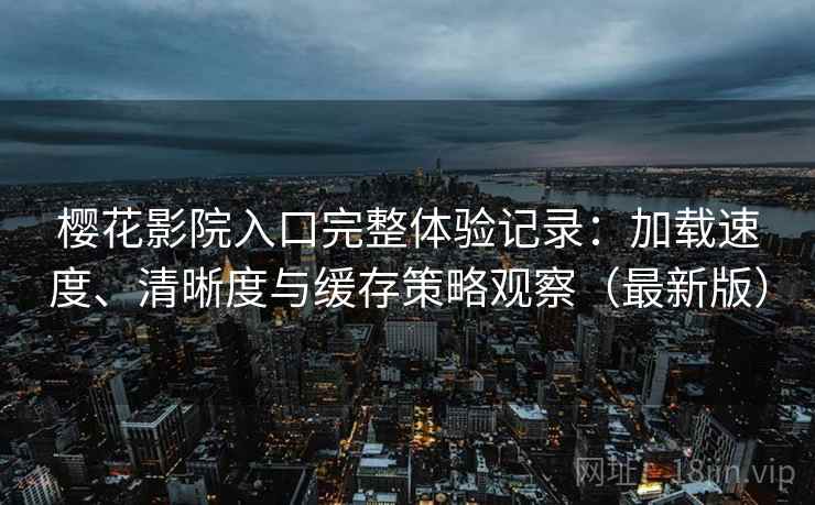 樱花影院入口完整体验记录:加载速度、清晰度与缓存策略观察(最新版) 樱花影院入口完整体验记录:加载速度、清晰度与缓存策略观察(最新版)