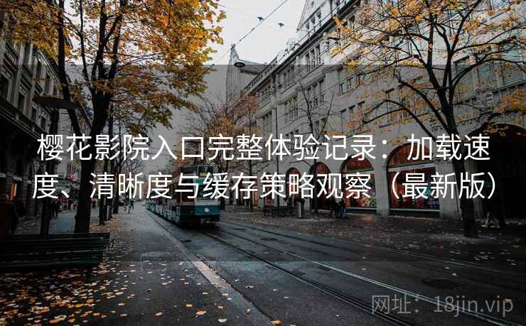 樱花影院入口完整体验记录:加载速度、清晰度与缓存策略观察(最新版) 樱花影院入口完整体验记录:加载速度、清晰度与缓存策略观察(最新版)