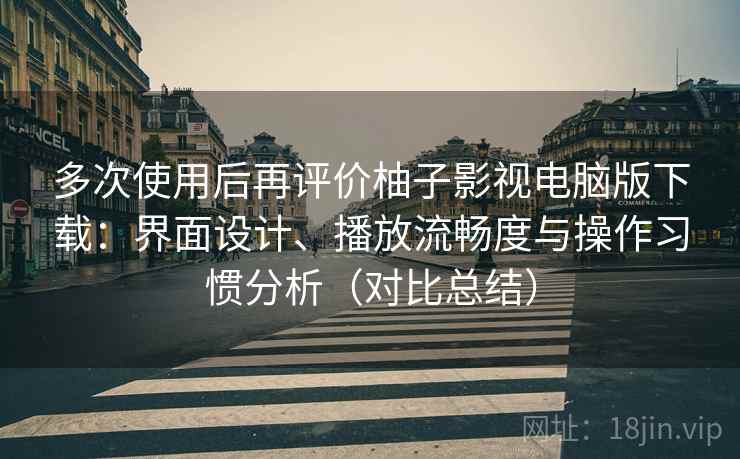 多次使用后再评价柚子影视电脑版下载:界面设计、播放流畅度与操作习惯分析(对比总结) 多次使用后再评价柚子影视电脑版下载:界面设计、播放流畅度与操作习惯分析(对比总结)