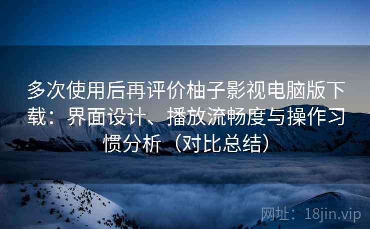多次使用后再评价柚子影视电脑版下载:界面设计、播放流畅度与操作习惯分析(对比总结) 多次使用后再评价柚子影视电脑版下载:界面设计、播放流畅度与操作习惯分析(对比总结)