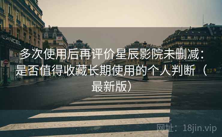 多次使用后再评价星辰影院未删减:是否值得收藏长期使用的个人判断(最新版) 多次使用后再评价星辰影院未删减:是否值得收藏长期使用的个人判断(最新版)