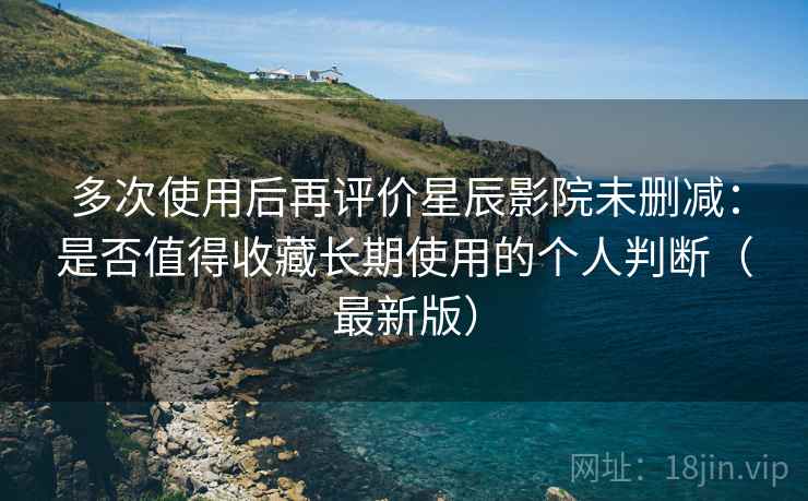 多次使用后再评价星辰影院未删减:是否值得收藏长期使用的个人判断(最新版) 多次使用后再评价星辰影院未删减:是否值得收藏长期使用的个人判断(最新版)