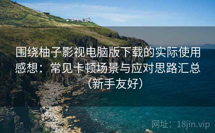 围绕柚子影视电脑版下载的实际使用感想:常见卡顿场景与应对思路汇总(新手友好) 围绕柚子影视电脑版下载的实际使用感想:常见卡顿场景与应对思路汇总(新手友好)