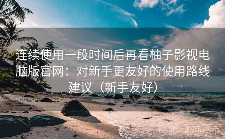连续使用一段时间后再看柚子影视电脑版官网:对新手更友好的使用路线建议(新手友好) 连续使用一段时间后再看柚子影视电脑版官网:对新手更友好的使用路线建议(新手友好)