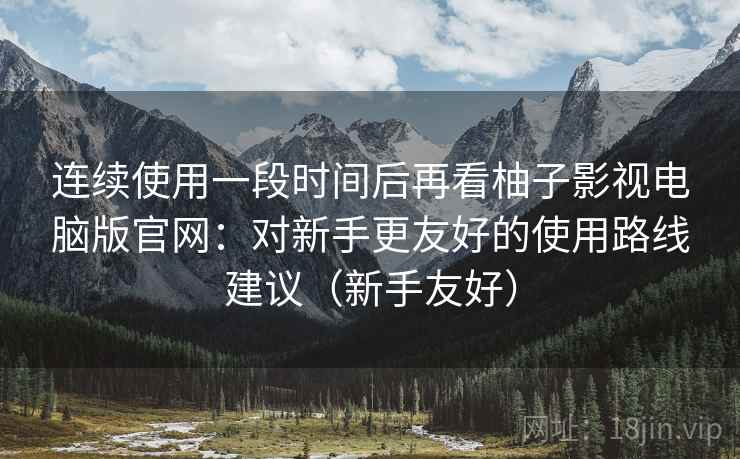 连续使用一段时间后再看柚子影视电脑版官网:对新手更友好的使用路线建议(新手友好) 连续使用一段时间后再看柚子影视电脑版官网:对新手更友好的使用路线建议(新手友好)
