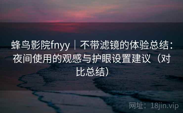 蜂鸟影院fnyy｜不带滤镜的体验总结：夜间使用的观感与护眼设置建议（对比总结）