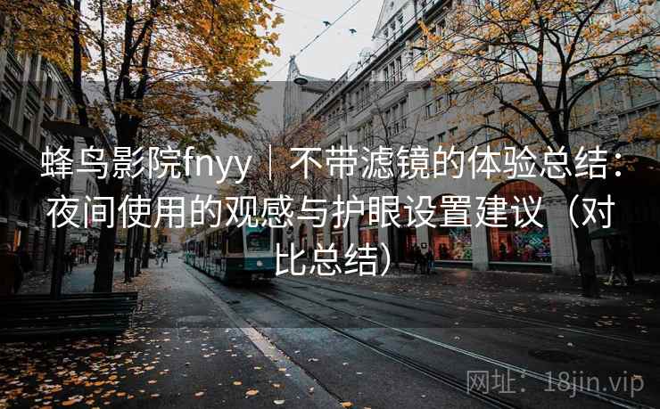 蜂鸟影院fnyy｜不带滤镜的体验总结：夜间使用的观感与护眼设置建议（对比总结）