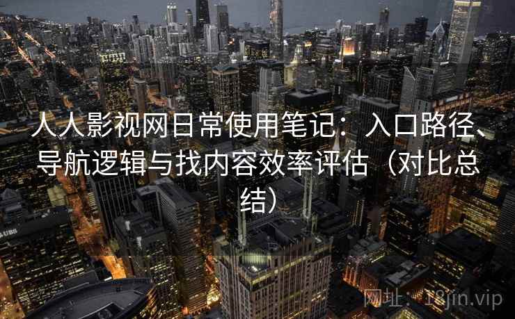 人人影视网日常使用笔记:入口路径、导航逻辑与找内容效率评估(对比总结) 人人影视网日常使用笔记:入口路径、导航逻辑与找内容效率评估(对比总结)