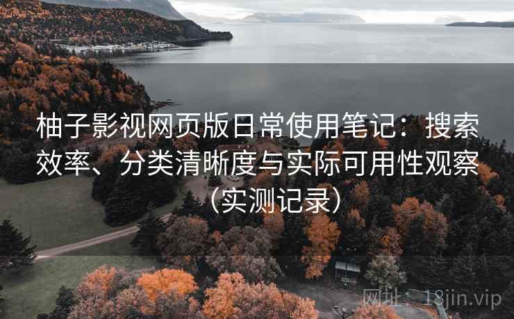 柚子影视网页版日常使用笔记:搜索效率、分类清晰度与实际可用性观察(实测记录) 柚子影视网页版日常使用笔记:搜索效率、分类清晰度与实际可用性观察(实测记录)