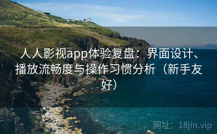 人人影视app体验复盘:界面设计、播放流畅度与操作习惯分析(新手友好) 人人影视app体验复盘:界面设计、播放流畅度与操作习惯分析(新手友好)