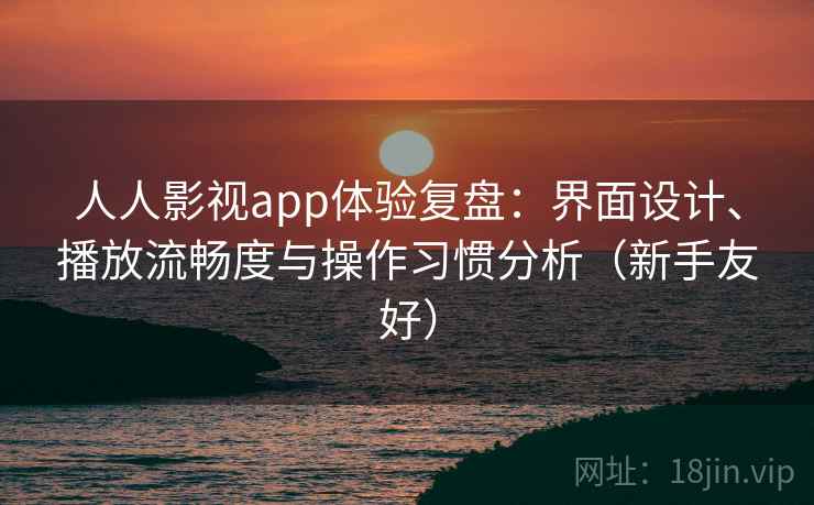 人人影视app体验复盘:界面设计、播放流畅度与操作习惯分析(新手友好) 人人影视app体验复盘:界面设计、播放流畅度与操作习惯分析(新手友好)