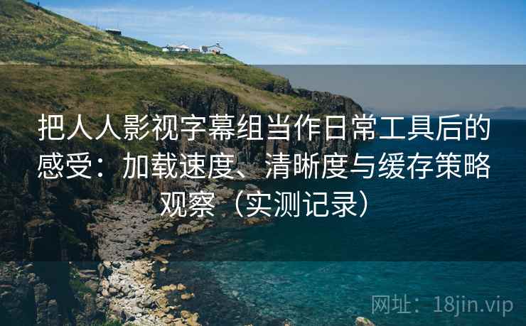 把人人影视字幕组当作日常工具后的感受:加载速度、清晰度与缓存策略观察(实测记录) 把人人影视字幕组当作日常工具后的感受:加载速度、清晰度与缓存策略观察(实测记录)