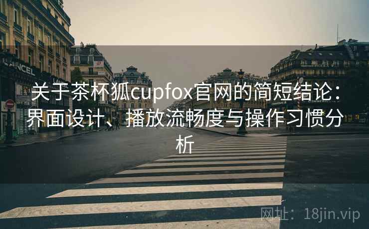关于茶杯狐cupfox官网的简短结论:界面设计、播放流畅度与操作习惯分析 关于茶杯狐cupfox官网的简短结论:界面设计、播放流畅度与操作习惯分析