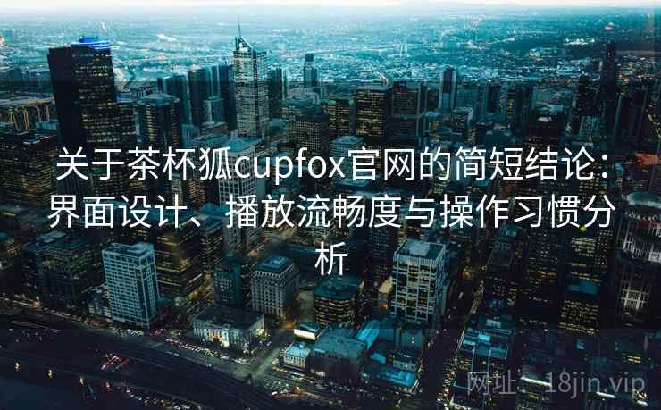 关于茶杯狐cupfox官网的简短结论:界面设计、播放流畅度与操作习惯分析 关于茶杯狐cupfox官网的简短结论:界面设计、播放流畅度与操作习惯分析