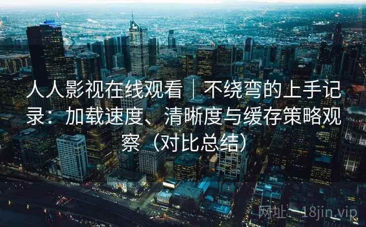 人人影视在线观看|不绕弯的上手记录:加载速度、清晰度与缓存策略观察(对比总结) 人人影视在线观看|不绕弯的上手记录:加载速度、清晰度与缓存策略观察(对比总结)