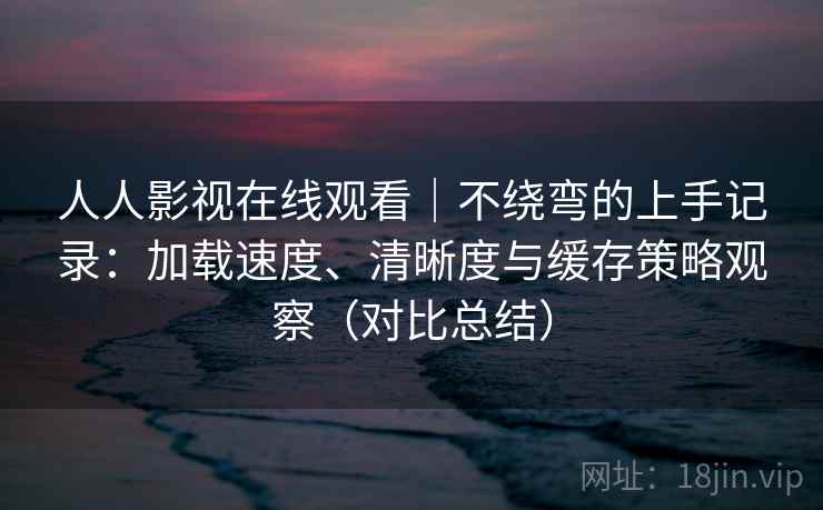 人人影视在线观看|不绕弯的上手记录:加载速度、清晰度与缓存策略观察(对比总结) 人人影视在线观看|不绕弯的上手记录:加载速度、清晰度与缓存策略观察(对比总结)