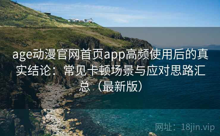 age动漫官网首页app高频使用后的真实结论:常见卡顿场景与应对思路汇总(最新版) age动漫官网首页app高频使用后的真实结论:常见卡顿场景与应对思路汇总(最新版)