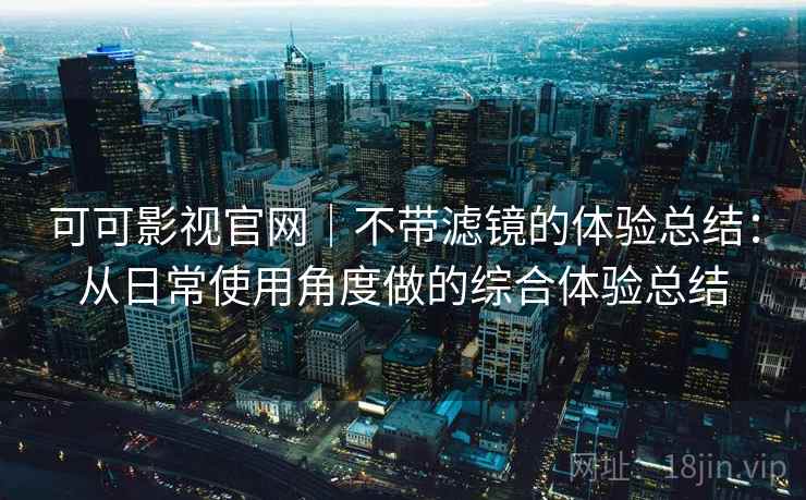 可可影视官网|不带滤镜的体验总结:从日常使用角度做的综合体验总结 可可影视官网|不带滤镜的体验总结:从日常使用角度做的综合体验总结