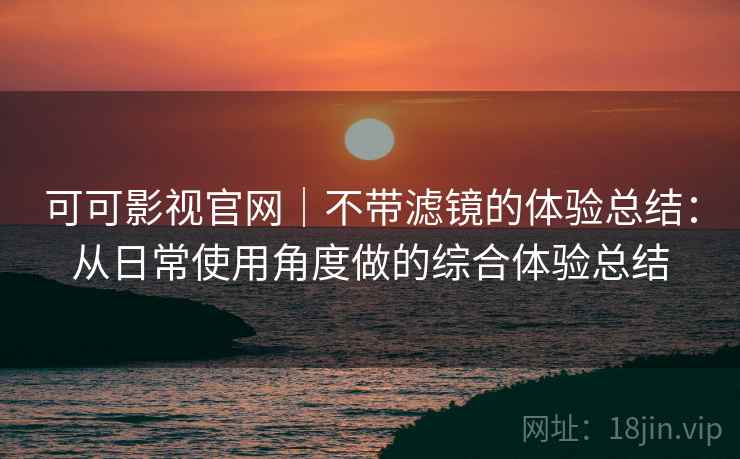 可可影视官网|不带滤镜的体验总结:从日常使用角度做的综合体验总结 可可影视官网|不带滤镜的体验总结:从日常使用角度做的综合体验总结