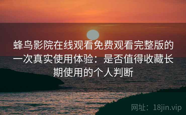 蜂鸟影院在线观看免费观看完整版的一次真实使用体验:是否值得收藏长期使用的个人判断 蜂鸟影院在线观看免费观看完整版的一次真实使用体验:是否值得收藏长期使用的个人判断