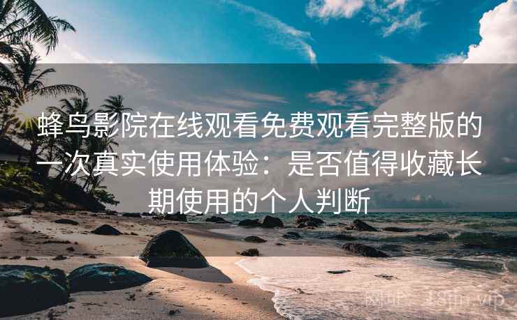 蜂鸟影院在线观看免费观看完整版的一次真实使用体验:是否值得收藏长期使用的个人判断 蜂鸟影院在线观看免费观看完整版的一次真实使用体验:是否值得收藏长期使用的个人判断