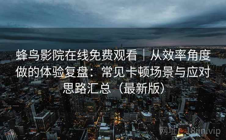 蜂鸟影院在线免费观看|从效率角度做的体验复盘:常见卡顿场景与应对思路汇总(最新版) 蜂鸟影院在线免费观看|从效率角度做的体验复盘:常见卡顿场景与应对思路汇总(最新版)