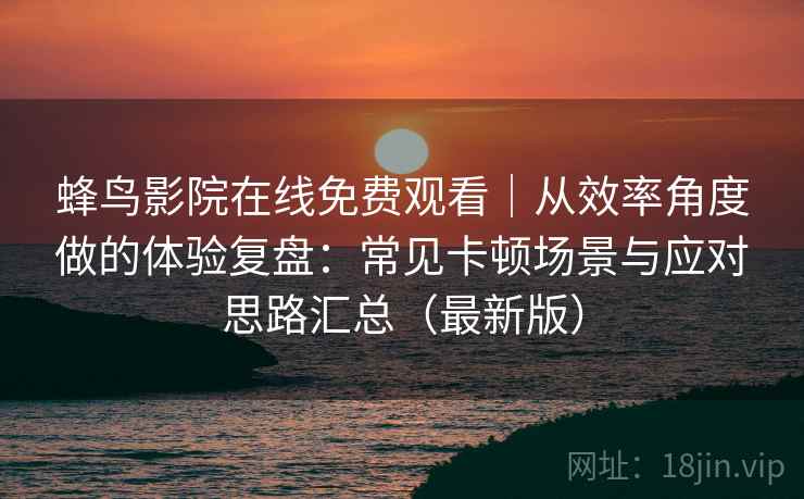 蜂鸟影院在线免费观看|从效率角度做的体验复盘:常见卡顿场景与应对思路汇总(最新版) 蜂鸟影院在线免费观看|从效率角度做的体验复盘:常见卡顿场景与应对思路汇总(最新版)
